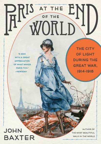 Paris at the End of the World The City of Light During the Great War, 1914-1918 By John Baxter