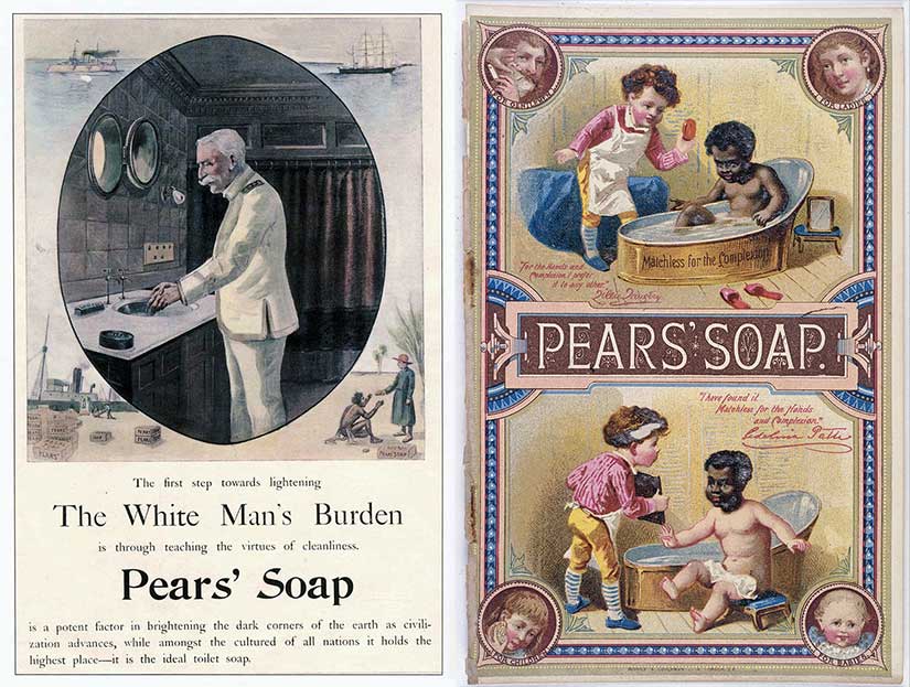 Racist Pears soap ads of the Edwardian era. Notice that the ad on the left borrows from Kipling’s poem, “The White Man’s Burden,” and equates virtue with cleanliness. The one on the right is even more offensive, equating cleanliness (and virtue) with fair skin.